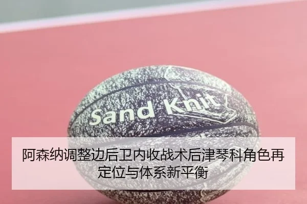 阿森纳调整边后卫内收战术后津琴科角色再定位与体系新平衡