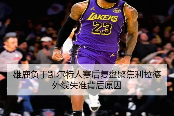 雄鹿负于凯尔特人赛后复盘聚焦利拉德外线失准背后原因