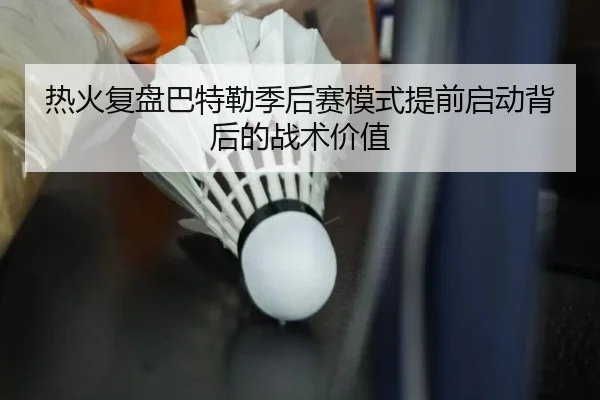 热火复盘巴特勒季后赛模式提前启动背后的战术价值