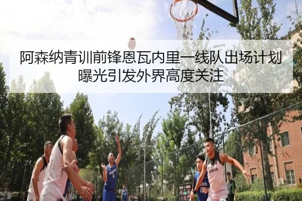 阿森纳青训前锋恩瓦内里一线队出场计划曝光引发外界高度关注