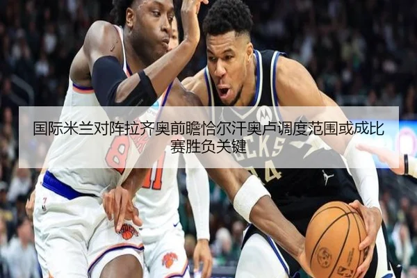 国际米兰对阵拉齐奥前瞻恰尔汗奥卢调度范围或成比赛胜负关键