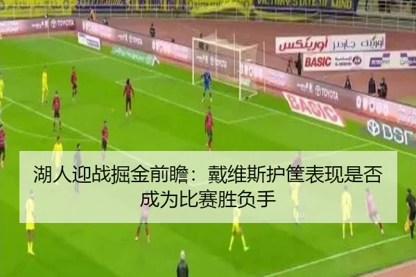 湖人迎战掘金前瞻：戴维斯护筐表现是否成为比赛胜负手