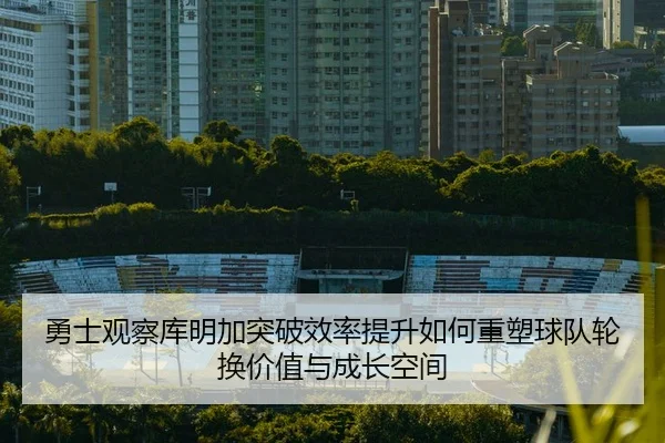 勇士观察库明加突破效率提升如何重塑球队轮换价值与成长空间