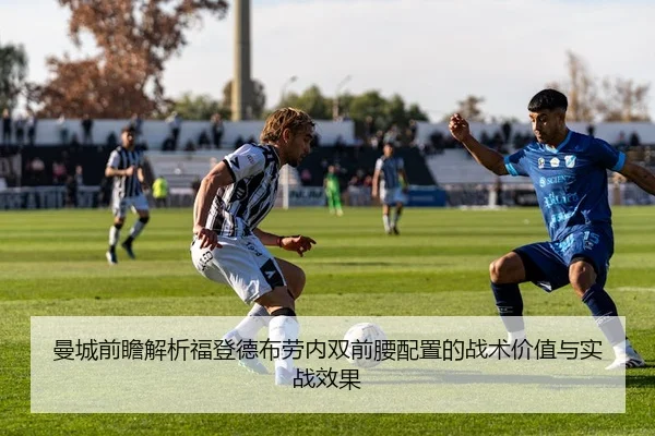曼城前瞻解析福登德布劳内双前腰配置的战术价值与实战效果