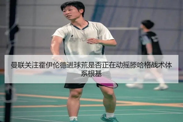 曼联关注霍伊伦德进球荒是否正在动摇滕哈格战术体系根基
