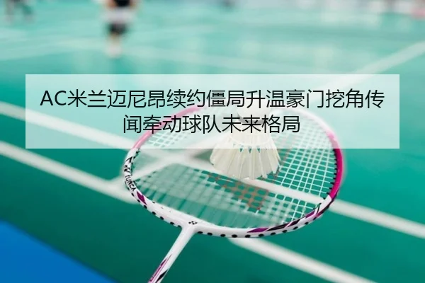 AC米兰迈尼昂续约僵局升温豪门挖角传闻牵动球队未来格局