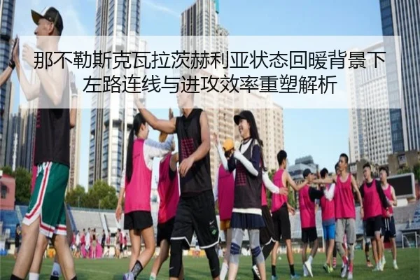 那不勒斯克瓦拉茨赫利亚状态回暖背景下左路连线与进攻效率重塑解析