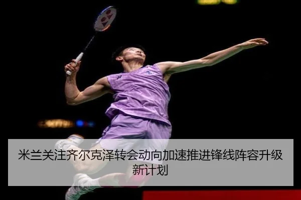 米兰关注齐尔克泽转会动向加速推进锋线阵容升级新计划