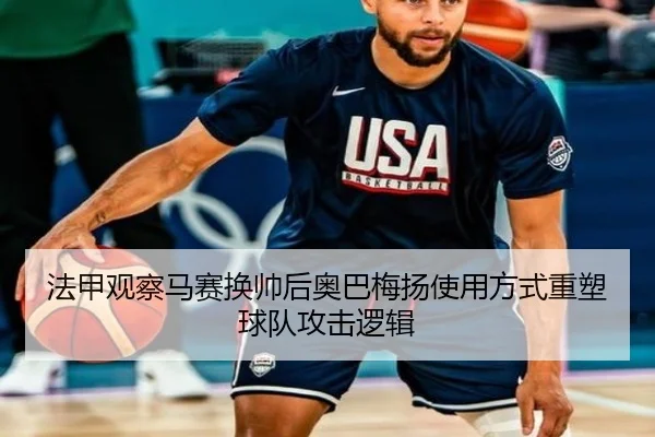 法甲观察马赛换帅后奥巴梅扬使用方式重塑球队攻击逻辑