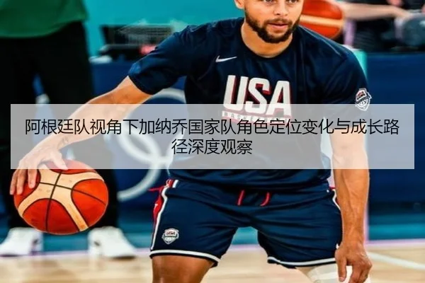 阿根廷队视角下加纳乔国家队角色定位变化与成长路径深度观察