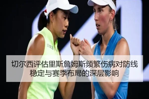 切尔西评估里斯詹姆斯频繁伤病对防线稳定与赛季布局的深层影响