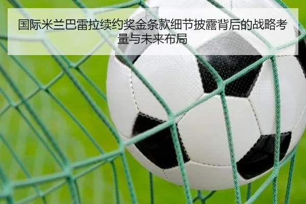 国际米兰巴雷拉续约奖金条款细节披露背后的战略考量与未来布局