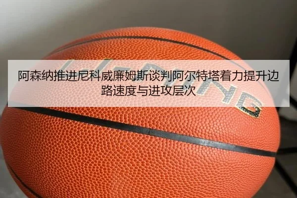 阿森纳推进尼科威廉姆斯谈判阿尔特塔着力提升边路速度与进攻层次